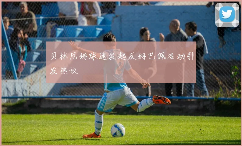 贝林厄姆球迷发起反姆巴佩活动引发热议