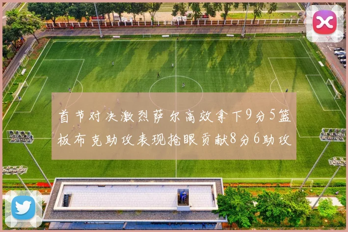 首节对决激烈萨尔高效拿下9分5篮板布克助攻表现抢眼贡献8分6助攻