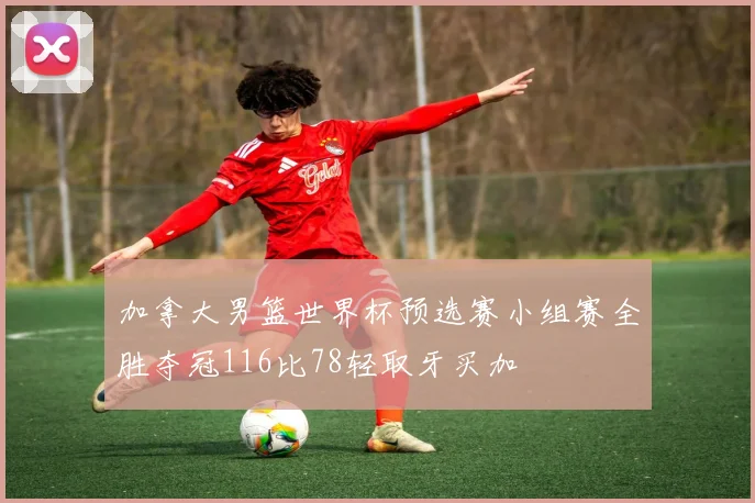 加拿大男篮世界杯预选赛小组赛全胜夺冠116比78轻取牙买加