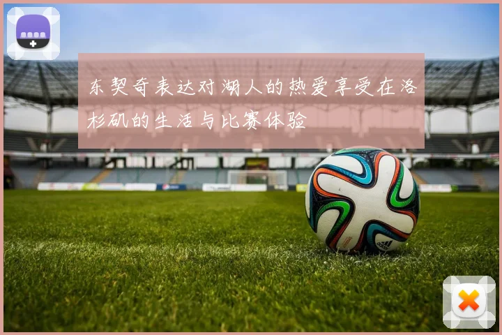 东契奇表达对湖人的热爱享受在洛杉矶的生活与比赛体验