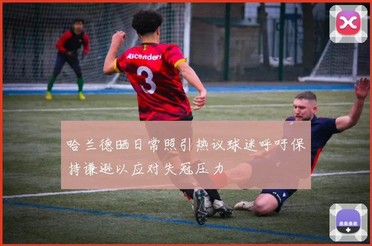 哈兰德晒日常照引热议球迷呼吁保持谦逊以应对失冠压力