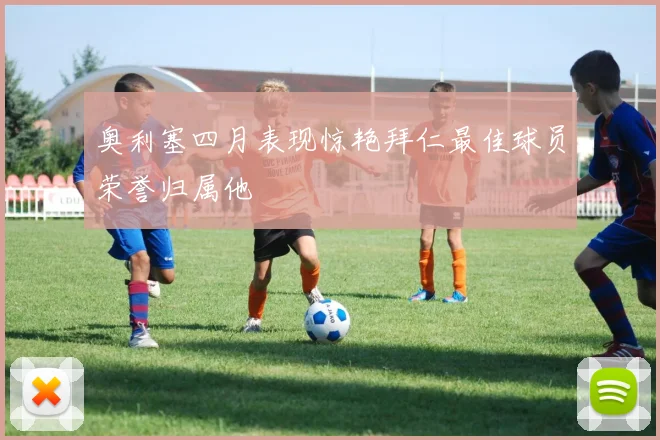 奥利塞四月表现惊艳拜仁最佳球员荣誉归属他