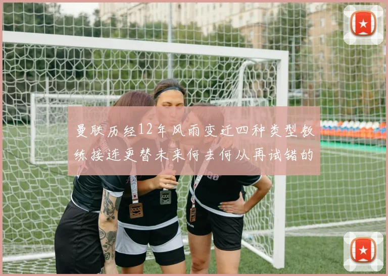 曼联历经12年风雨变迁四种类型教练接连更替未来何去何从再试错的空间有多少