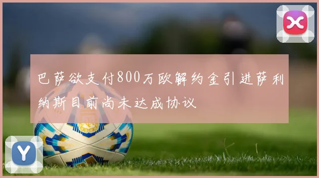 巴萨欲支付800万欧解约金引进萨利纳斯目前尚未达成协议