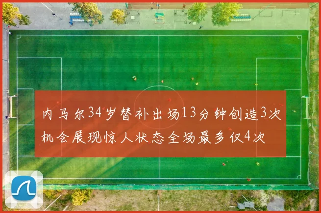 内马尔34岁替补出场13分钟创造3次机会展现惊人状态全场最多仅4次