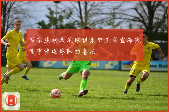 石家庄功夫足球俱乐部正式宣布宋浩宇重返球队的喜讯
