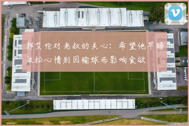 郭艾伦对老叔的关心：希望他早睡放松心情别因输球而影响食欲