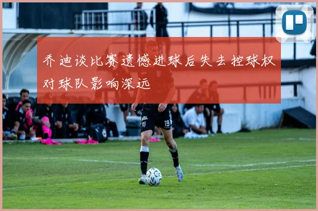 乔迪谈比赛遗憾进球后失去控球权对球队影响深远