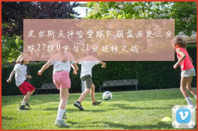 皮尔斯点评哈登球队崩盘历史三分球27投0中与21分逆转之战